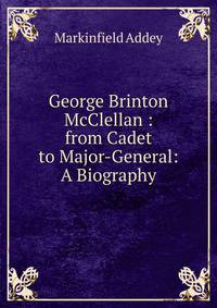 George Brinton McClellan : from Cadet to Major-General: A Biography
