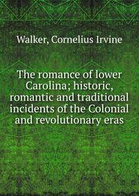 The romance of lower Carolina; historic, romantic and traditional incidents of the Colonial and revolutionary eras