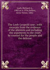 The Loeb-Leopold case : with excerpts from the evidence of the alienists and including the arguments to the court by counsel for the people and the defense