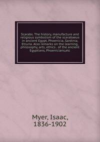 Scarabs. The history, manufacture and religious symbolism of the scarabaeus in ancient Egypt, Phoenicia, Sardinia, Etruria. Also remarks on the learning, philosophy, arts, ethics . of the ancient Egyptians, Phoenicians,etc.