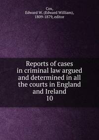 Reports of cases in criminal law argued and determined in all the courts in England and Ireland. 10