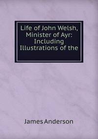 Life of John Welsh, Minister of Ayr: Including Illustrations of the .