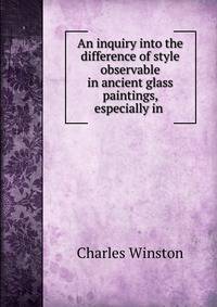 An inquiry into the difference of style observable in ancient glass paintings, especially in .