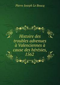 Histoire des troubles advenues a Valenciennes a cause des heresies, 1562 .