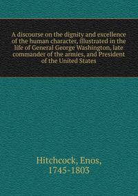 A discourse on the dignity and excellence of the human character, illustrated in the life of General George Washington, late commander of the armies, and President of the United States