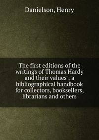 The first editions of the writings of Thomas Hardy and their values : a bibliographical handbook for collectors, booksellers, librarians and others