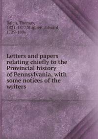 Letters and papers relating chiefly to the Provincial history of Pennsylvania, with some notices of the writers