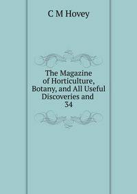 The Magazine of Horticulture, Botany, and All Useful Discoveries and .. 34