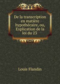 De la transcription en matiere hypothecaire, ou, Explication de la loi du 23 .