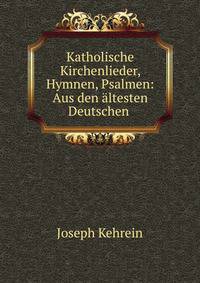 Katholische Kirchenlieder, Hymnen, Psalmen: Aus den altesten Deutschen .