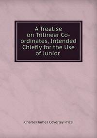 A Treatise on Trilinear Co-ordinates, Intended Chiefly for the Use of Junior .