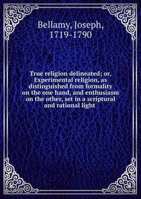 True religion delineated; or, Experimental religion, as distinguished from formality on the one hand, and enthusiasm on the other, set in a scriptural and rational light