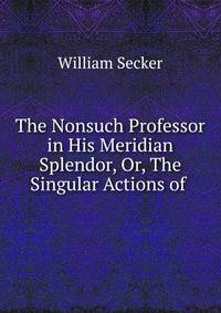 The Nonsuch Professor in His Meridian Splendor, Or, The Singular Actions of .