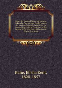 Kane, der Nordpolfahrer microform : Arktische Fahrten und Entdeckungen der zweiten Grinnell-Expedition zur Aufsuching Sir John Franklin's in den Jahren 1853, 1854 und 1855 unter Dr. Elisha Kent Kane