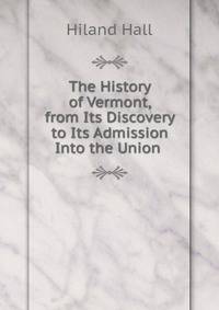 The History of Vermont, from Its Discovery to Its Admission Into the Union .