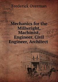 Mechanics for the Millwright, Machinist, Engineer, Civil Engineer, Architect .