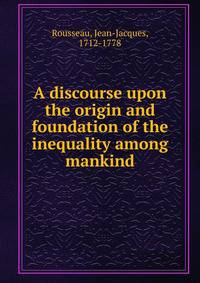A discourse upon the origin and foundation of the inequality among mankind