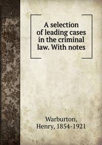 A selection of leading cases in the criminal law. With notes