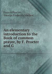 An elementary introduction to the Book of common prayer, by F. Procter and G .