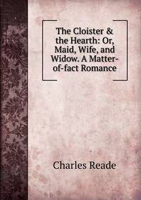 The Cloister &amp; the Hearth: Or, Maid, Wife, and Widow. A Matter-of-fact Romance