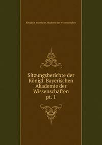 Sitzungsberichte der Knigl. Bayerischen Akademie der Wissenschaften. pt. 1