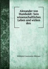 Alexander von Humboldt: Sein wissenschaftliches Leben und wirken den .