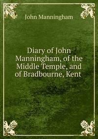 Diary of John Manningham, of the Middle Temple, and of Bradbourne, Kent .