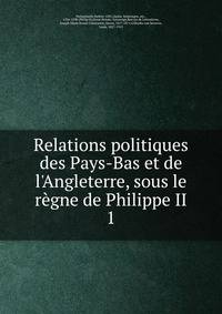 Relations politiques des Pays-Bas et de l'Angleterre, sous le r?gne de Philippe II