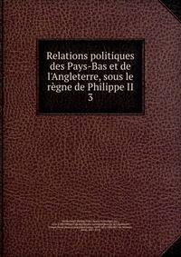 Relations politiques des Pays-Bas et de l'Angleterre, sous le r?gne de Philippe II