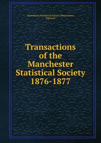 Transactions of the Manchester Statistical Society. 1876-1877
