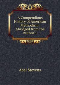 A Compendious History of American Methodism: Abridged from the Author's .