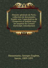 Histoire g?n?rale de Paris; collection de documents; fond?e avec l'approbation de l'Empereur et publi?e sous les auspices du Conseil municiapl. Introduction