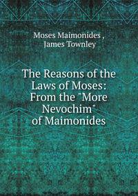 The Reasons of the Laws of Moses: From the "More Nevochim" of Maimonides