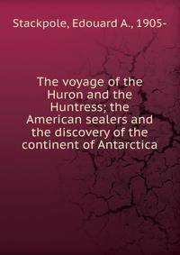 The voyage of the Huron and the Huntress; the American sealers and the discovery of the continent of Antarctica