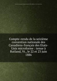 Compte-rendu de la seizieme convention nationale des Canadiens-francais des Etats-Unis microforme : tenue a Rutland, Vt., le 22 et 23 juin 1886