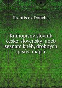 Knihopisny slovnik cesko-slovensky: aneb seznam kneh, drobnych spisuv, map a .