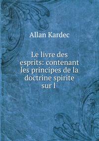 Le livre des esprits: contenant les principes de la doctrine spirite sur l .