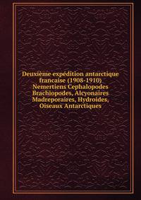 Deuxime expdition antarctique francaise (1908-1910). Nemertiens Cephalopodes Brachiopodes, Alcyonaires Madreporaires, Hydroides, Oiseaux Antarctiques
