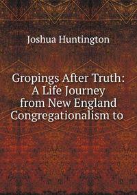 Gropings After Truth: A Life Journey from New England Congregationalism to .