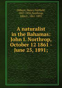 A naturalist in the Bahamas: John I. Northrop, October 12 1861 - June 25, 1891;