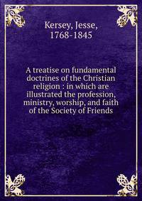 A treatise on fundamental doctrines of the Christian religion : in which are illustrated the profession, ministry, worship, and faith of the Society of Friends
