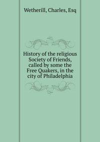 History of the religious Society of Friends, called by some the Free Quakers, in the city of Philadelphia