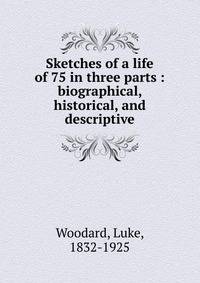 Sketches of a life of 75 in three parts : biographical, historical, and descriptive