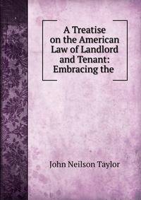 A Treatise on the American Law of Landlord and Tenant: Embracing the .