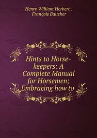 Hints to Horse-keepers: A Complete Manual for Horsemen; Embracing how to .