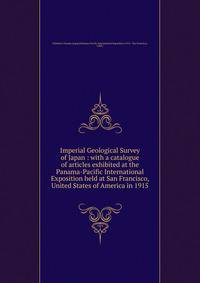 Imperial Geological Survey of Japan : with a catalogue of articles exhibited at the Panama-Pacific International Exposition held at San Francisco, United States of America in 1915
