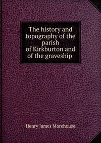 The history and topography of the parish of Kirkburton and of the graveship .