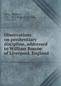 Observations on penitentiary discipline, addressed to William Roscoe of Liverpool, England