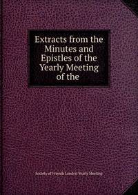 Extracts from the Minutes and Epistles of the Yearly Meeting of the .