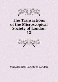 The Transactions of the Microscopical Society of London. 12